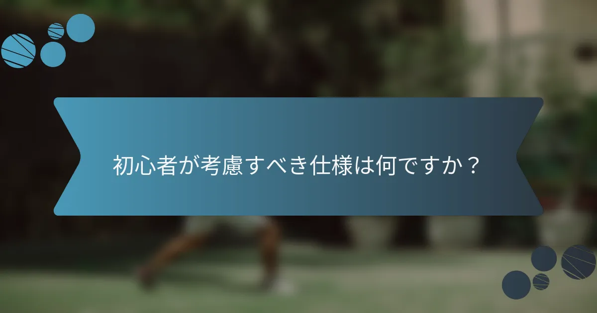 初心者が考慮すべき仕様は何ですか？