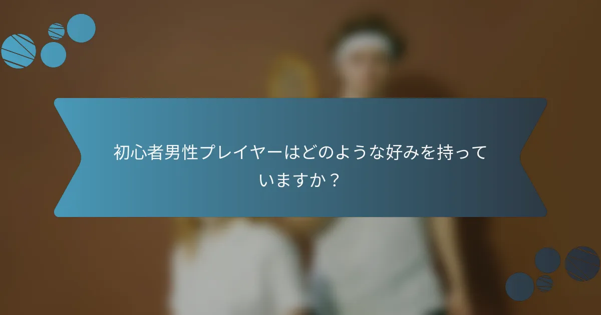 初心者男性プレイヤーはどのような好みを持っていますか？