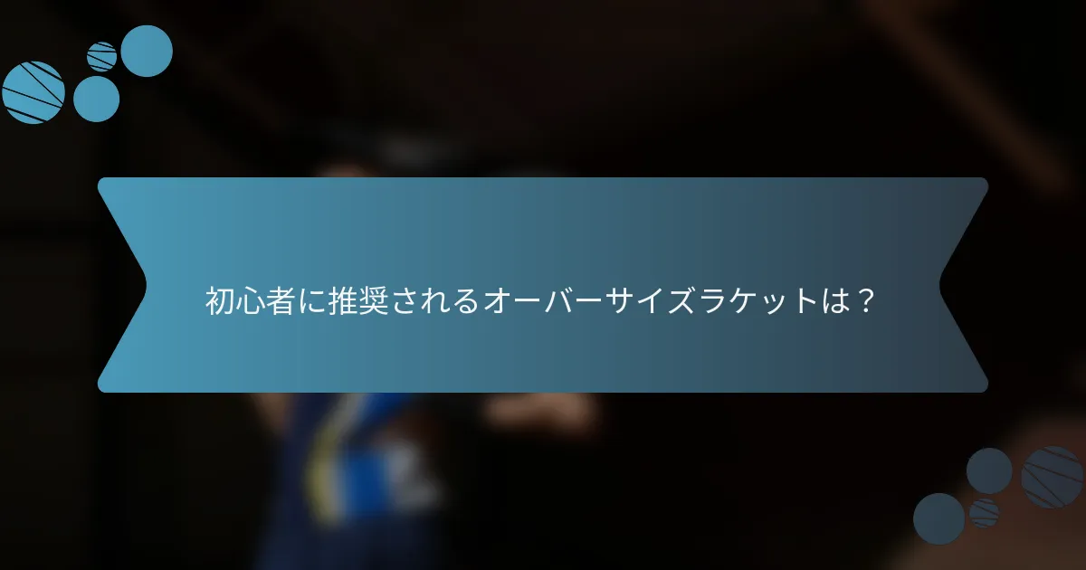 初心者に推奨されるオーバーサイズラケットは？