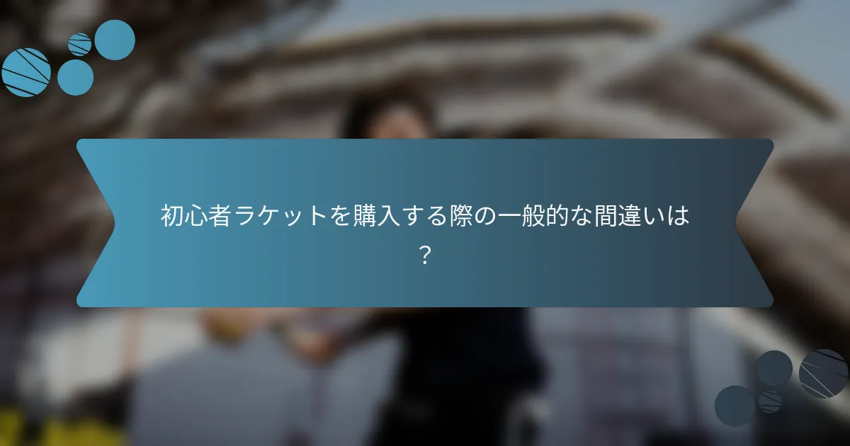 初心者ラケットを購入する際の一般的な間違いは？