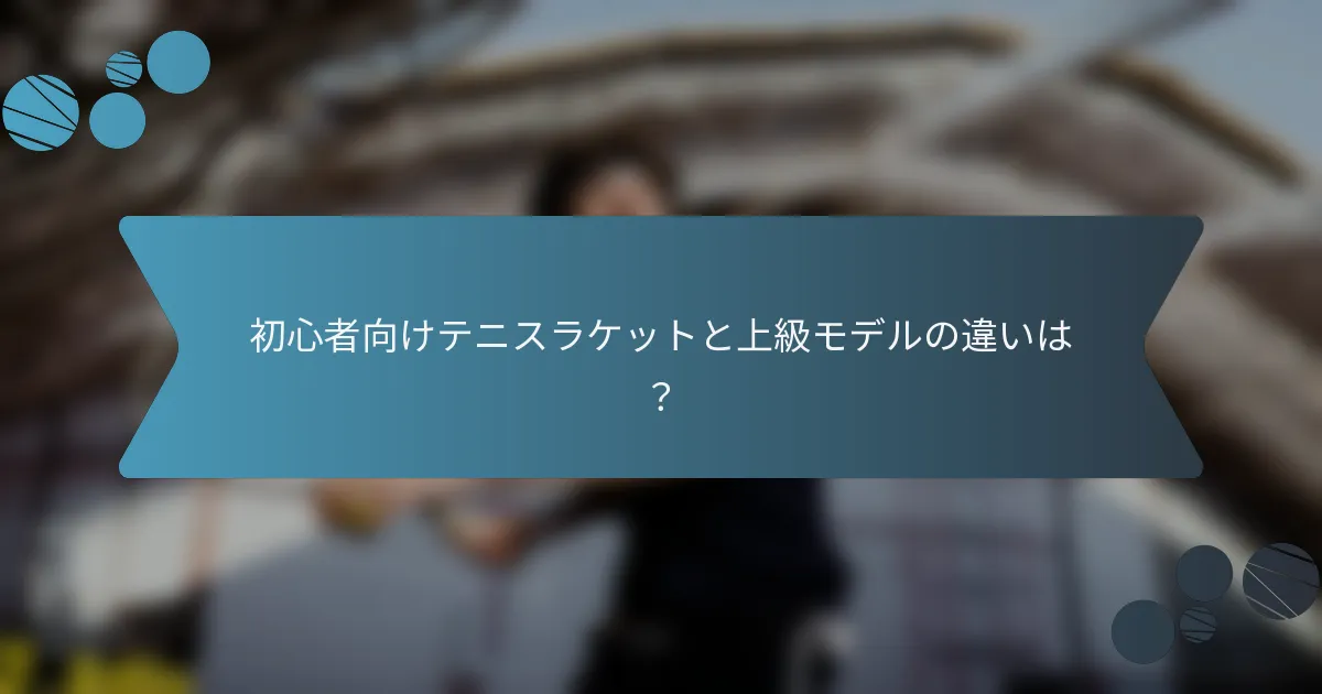 初心者向けテニスラケットと上級モデルの違いは？