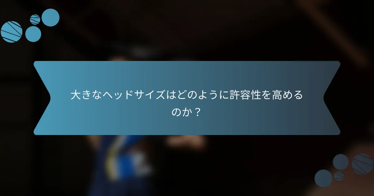 大きなヘッドサイズはどのように許容性を高めるのか？