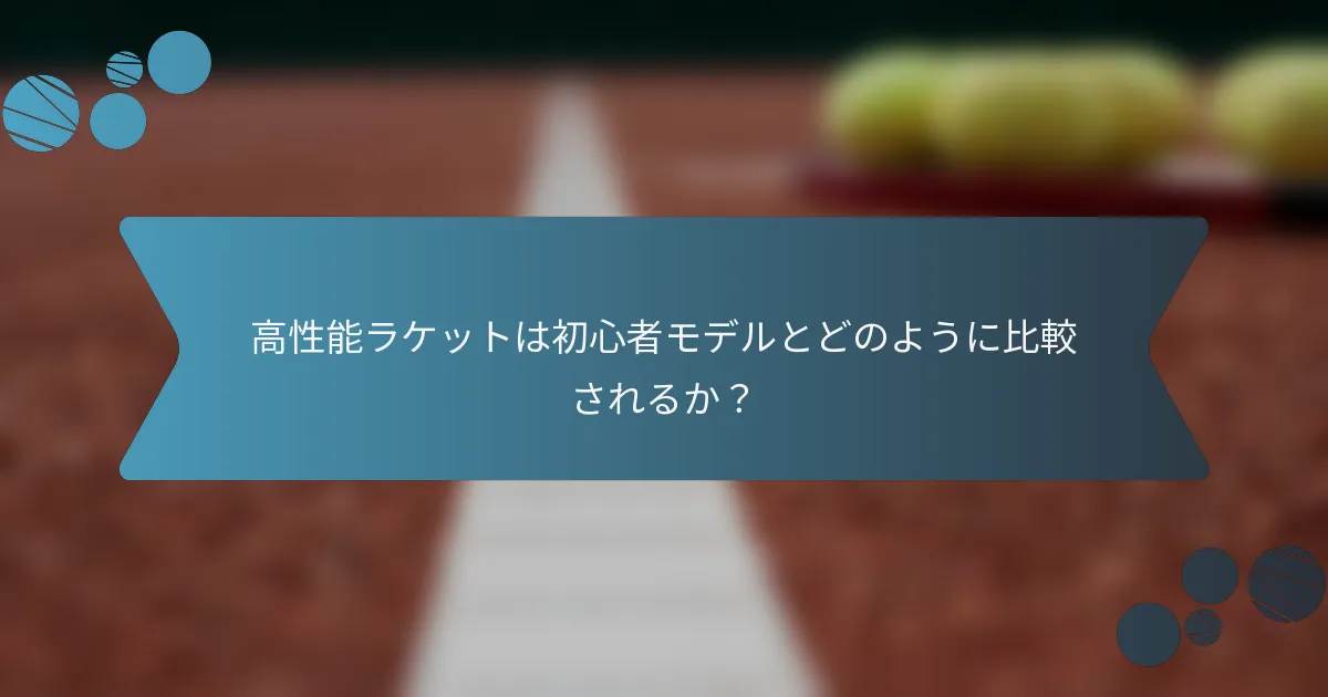 高性能ラケットは初心者モデルとどのように比較されるか?