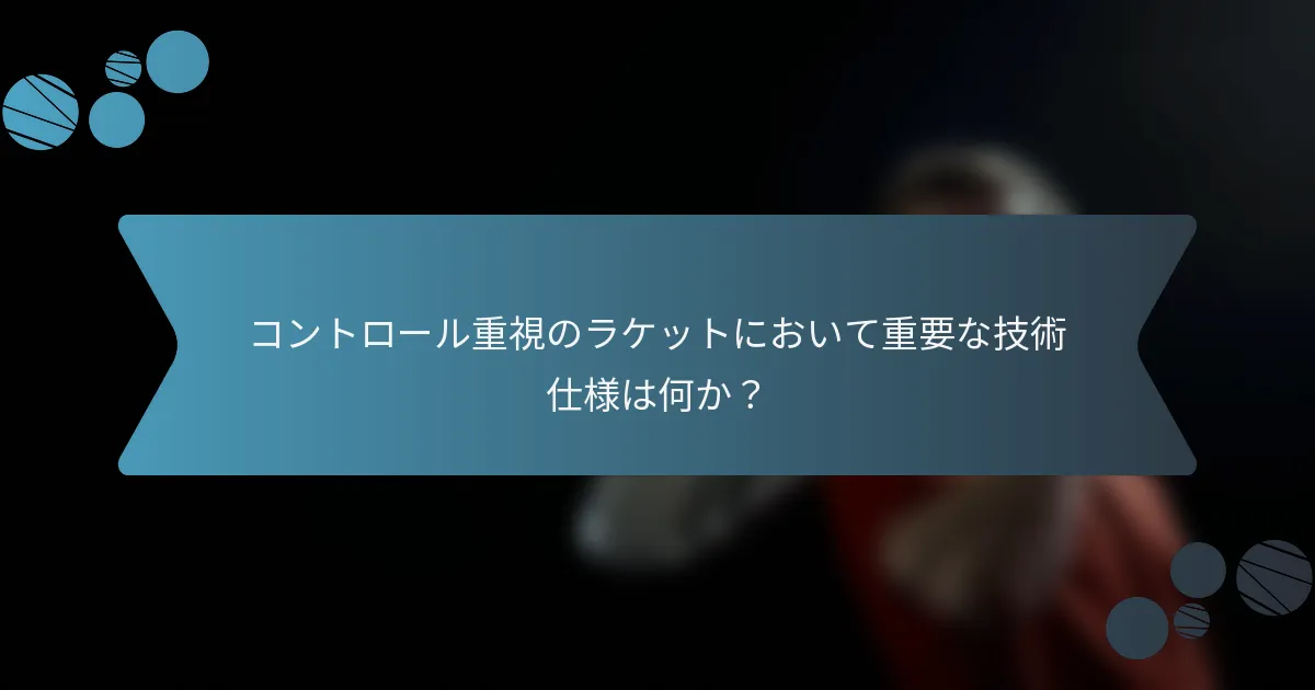 コントロール重視のラケットにおいて重要な技術仕様は何か？