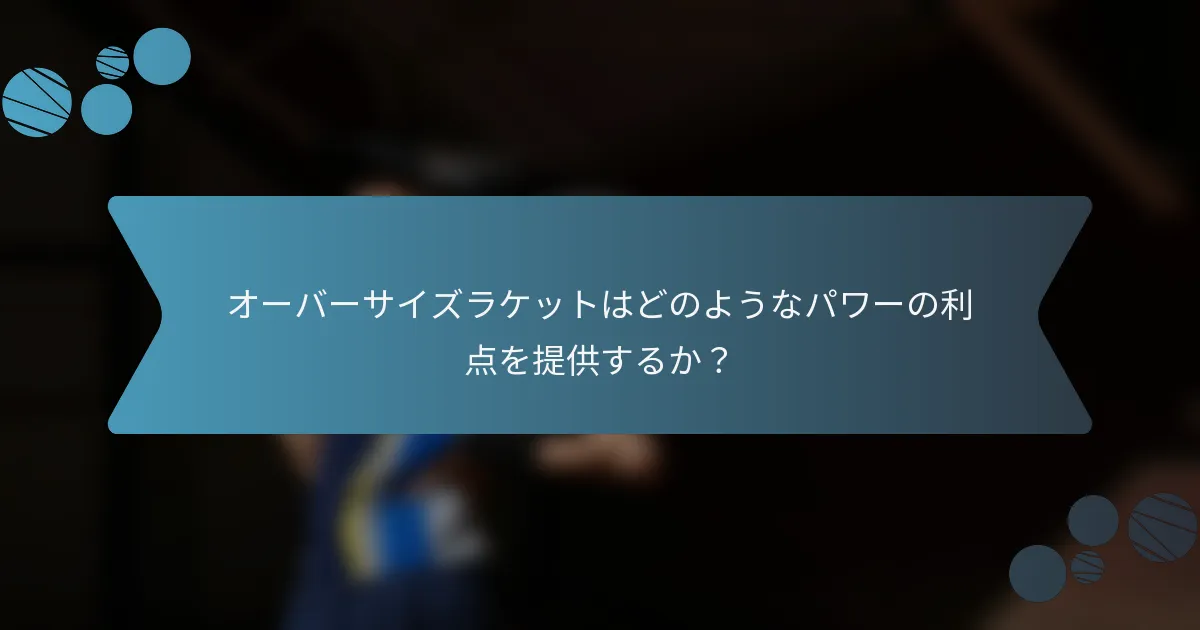 オーバーサイズラケットはどのようなパワーの利点を提供するか？