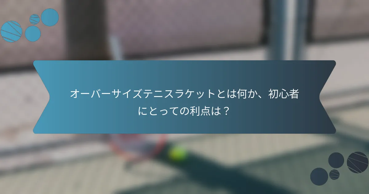 オーバーサイズテニスラケットとは何か、初心者にとっての利点は？