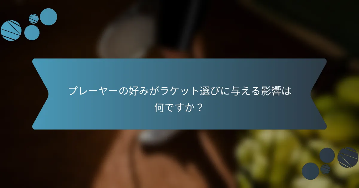 プレーヤーの好みがラケット選びに与える影響は何ですか？