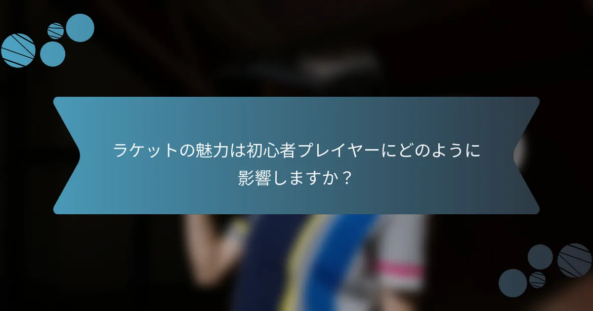 ラケットの魅力は初心者プレイヤーにどのように影響しますか？