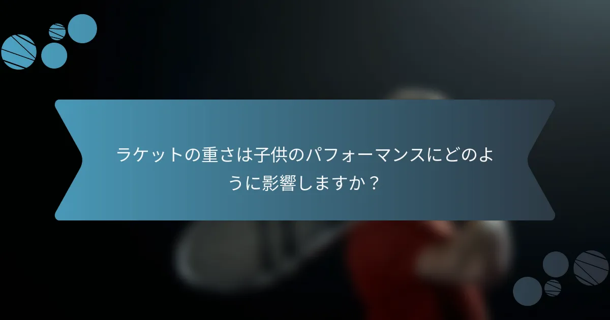 ラケットの重さは子供のパフォーマンスにどのように影響しますか？