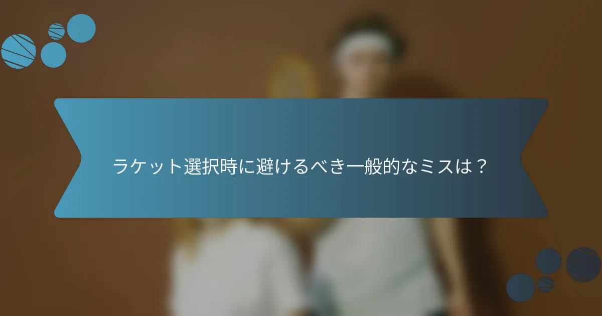 ラケット選択時に避けるべき一般的なミスは？