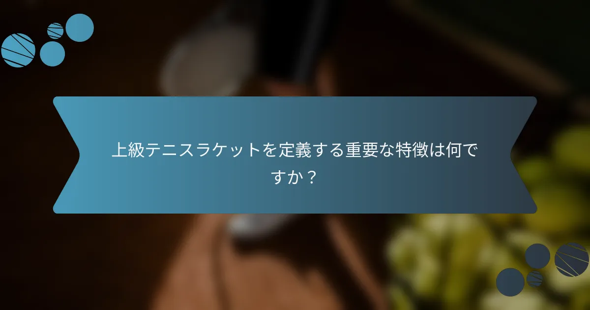 上級テニスラケットを定義する重要な特徴は何ですか？