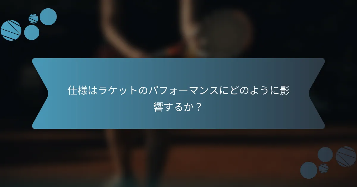 仕様はラケットのパフォーマンスにどのように影響するか？