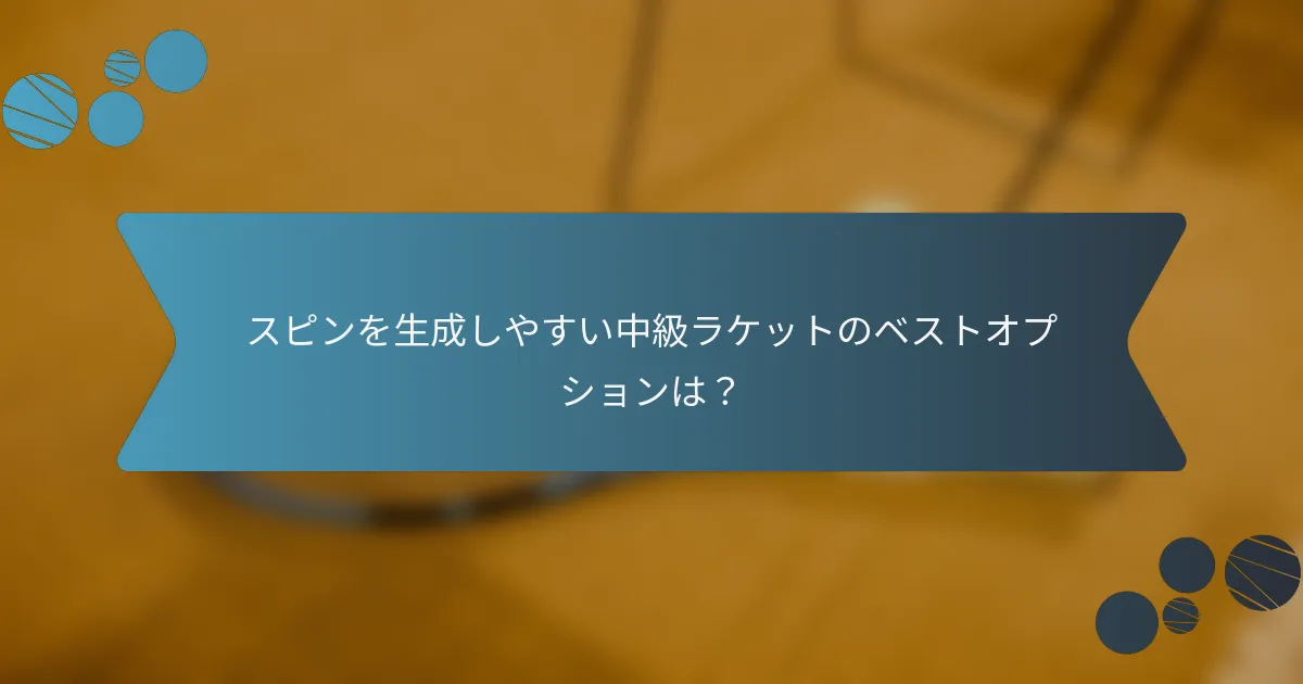 スピンを生成しやすい中級ラケットのベストオプションは？