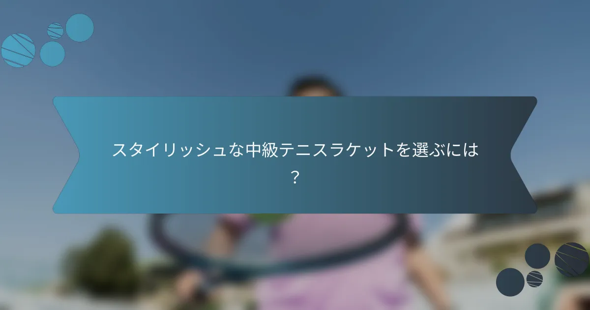 スタイリッシュな中級テニスラケットを選ぶには？