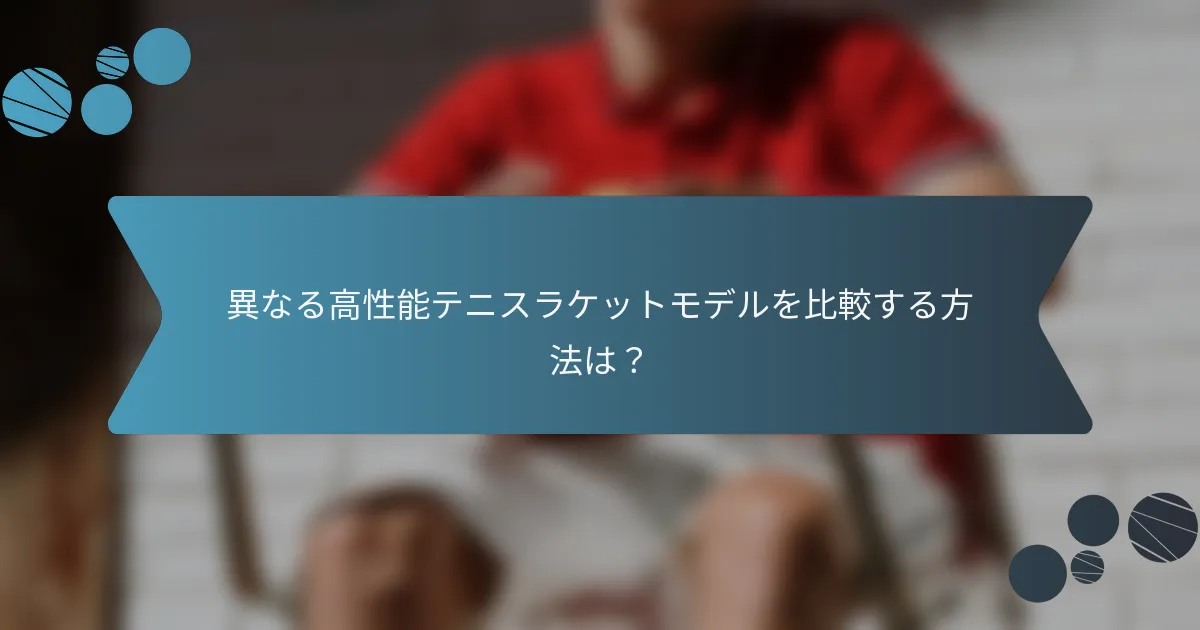 異なる高性能テニスラケットモデルを比較する方法は？