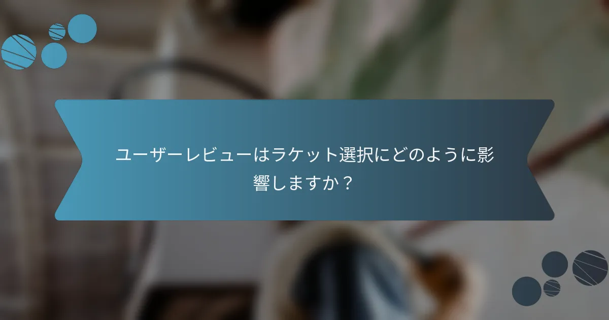 ユーザーレビューはラケット選択にどのように影響しますか？