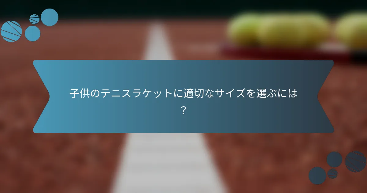 子供のテニスラケットに適切なサイズを選ぶには?