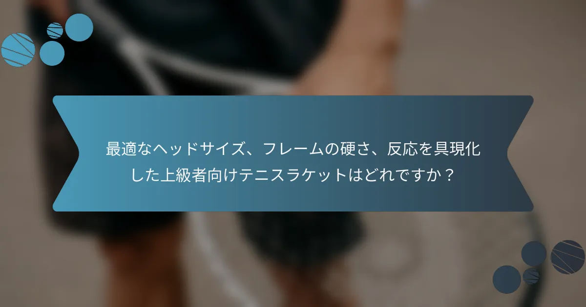 最適なヘッドサイズ、フレームの硬さ、反応を具現化した上級者向けテニスラケットはどれですか？